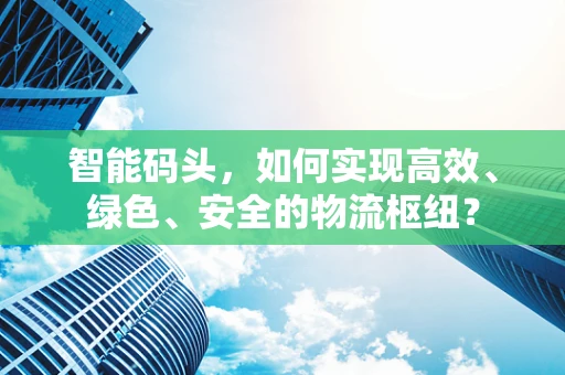 智能码头，如何实现高效、绿色、安全的物流枢纽？