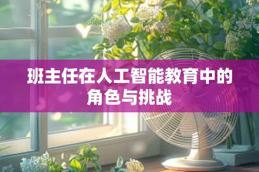 班主任在人工智能教育中的角色与挑战