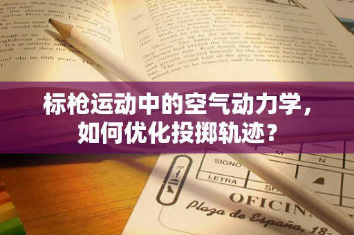 标枪运动中的空气动力学，如何优化投掷轨迹？