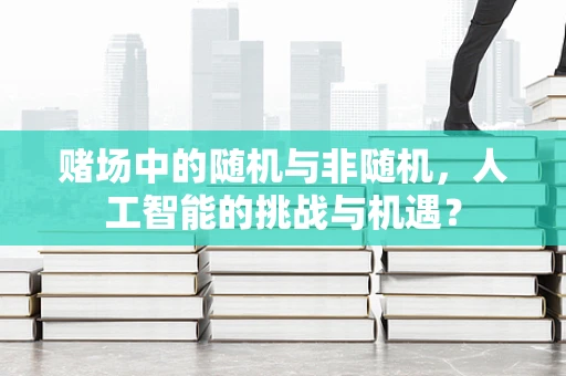 赌场中的随机与非随机，人工智能的挑战与机遇？