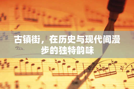 古镇街，在历史与现代间漫步的独特韵味
