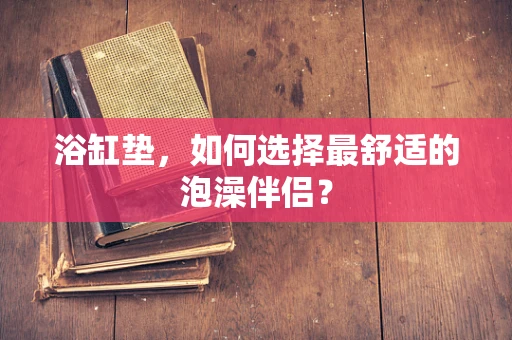浴缸垫，如何选择最舒适的泡澡伴侣？