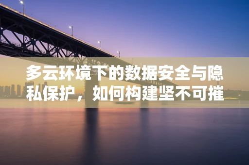 多云环境下的数据安全与隐私保护，如何构建坚不可摧的数字盾牌？