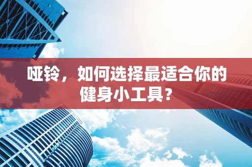 哑铃，如何选择最适合你的健身小工具？