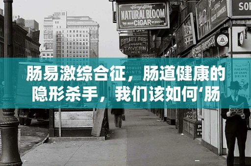 肠易激综合征，肠道健康的隐形杀手，我们该如何‘肠’治久安？