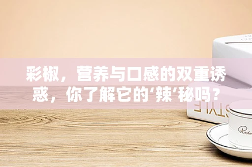 彩椒，营养与口感的双重诱惑，你了解它的‘辣’秘吗？