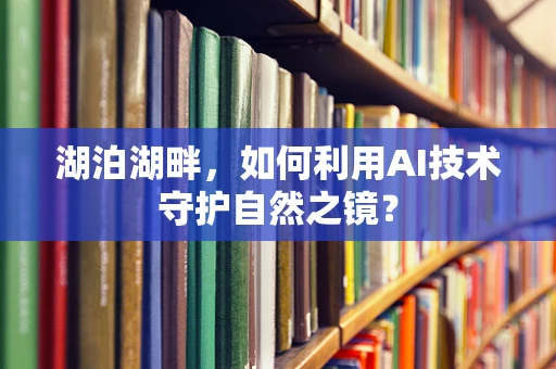 湖泊湖畔，如何利用AI技术守护自然之镜？