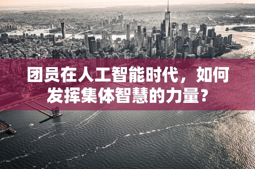 团员在人工智能时代，如何发挥集体智慧的力量？