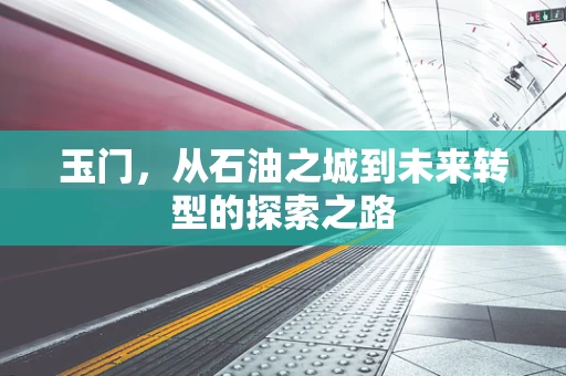 玉门，从石油之城到未来转型的探索之路
