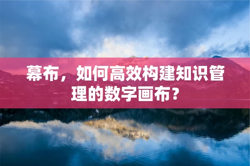 幕布，如何高效构建知识管理的数字画布？