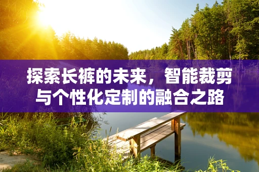 探索长裤的未来，智能裁剪与个性化定制的融合之路