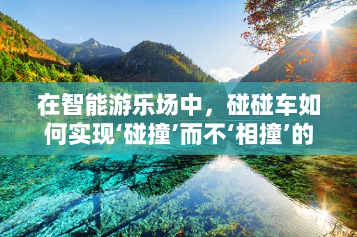 在智能游乐场中，碰碰车如何实现‘碰撞’而不‘相撞’的智慧？