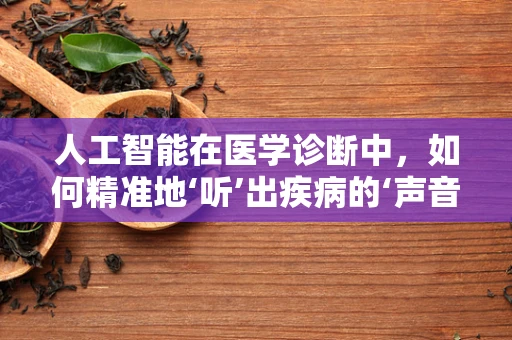 人工智能在医学诊断中，如何精准地‘听’出疾病的‘声音’？