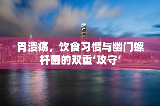胃溃疡，饮食习惯与幽门螺杆菌的双重‘攻守’