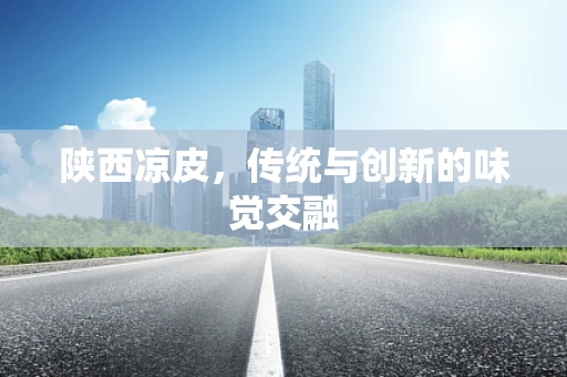 陕西凉皮，传统与创新的味觉交融