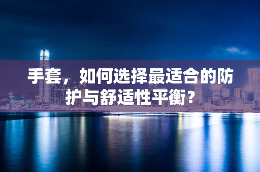 手套，如何选择最适合的防护与舒适性平衡？