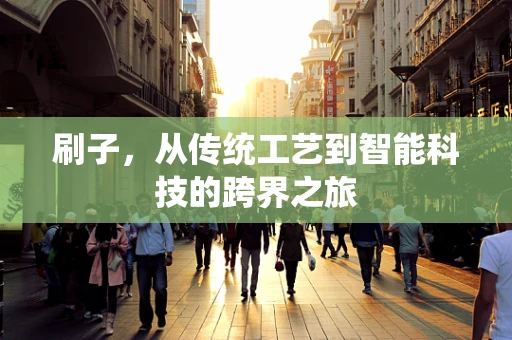 刷子，从传统工艺到智能科技的跨界之旅