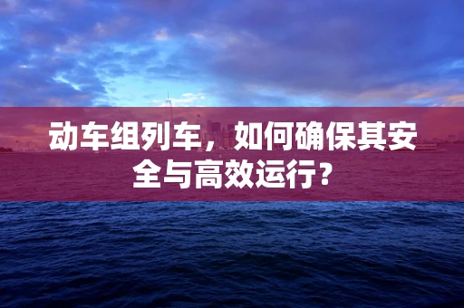 动车组列车，如何确保其安全与高效运行？
