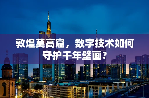 敦煌莫高窟，数字技术如何守护千年壁画？