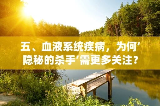 五、血液系统疾病，为何‘隐秘的杀手’需更多关注？