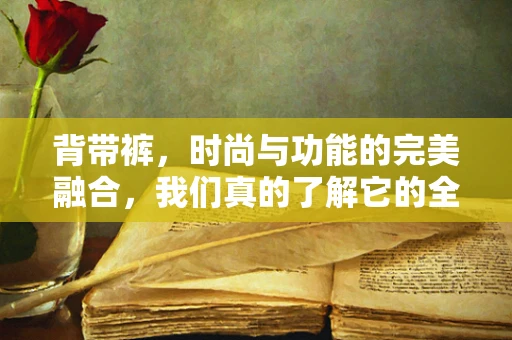 背带裤，时尚与功能的完美融合，我们真的了解它的全部吗？