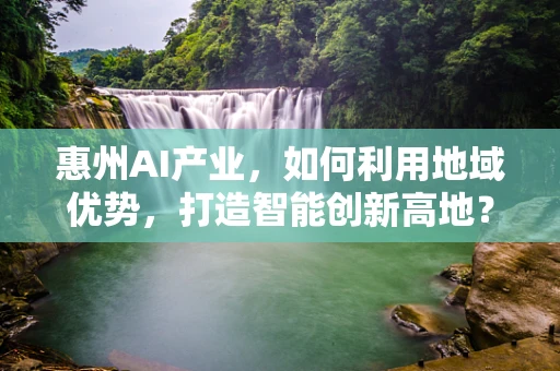 惠州AI产业，如何利用地域优势，打造智能创新高地？