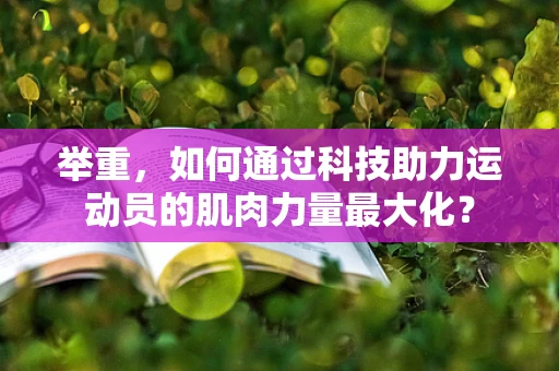 举重，如何通过科技助力运动员的肌肉力量最大化？