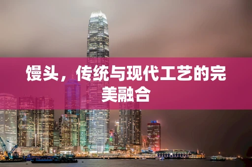馒头，传统与现代工艺的完美融合