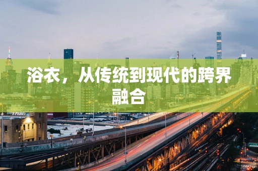 浴衣，从传统到现代的跨界融合