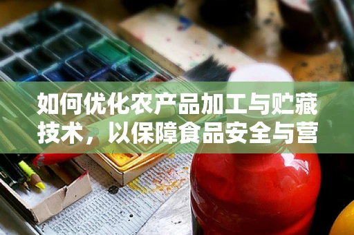 如何优化农产品加工与贮藏技术，以保障食品安全与营养价值？