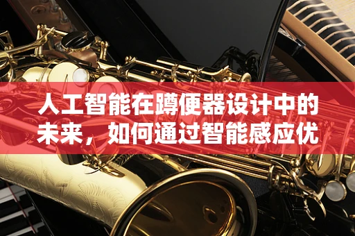 人工智能在蹲便器设计中的未来，如何通过智能感应优化用户体验？