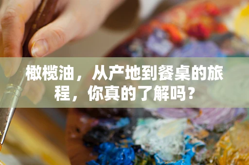 橄榄油，从产地到餐桌的旅程，你真的了解吗？