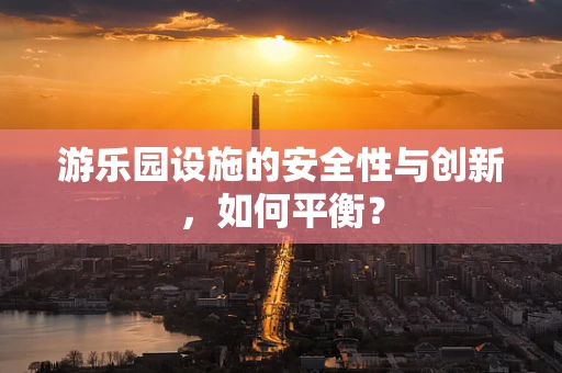 游乐园设施的安全性与创新，如何平衡？