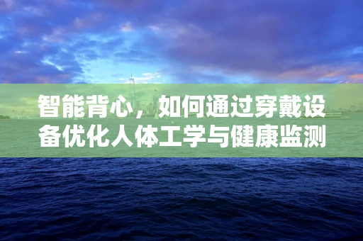 智能背心，如何通过穿戴设备优化人体工学与健康监测？
