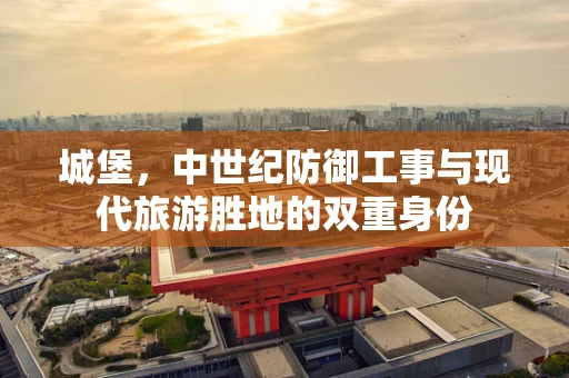 城堡，中世纪防御工事与现代旅游胜地的双重身份