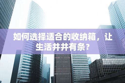 如何选择适合的收纳箱，让生活井井有条？