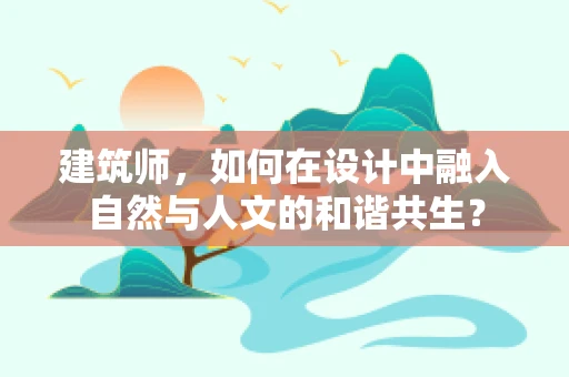 建筑师，如何在设计中融入自然与人文的和谐共生？