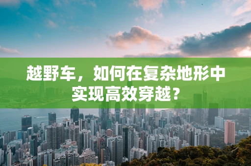 越野车，如何在复杂地形中实现高效穿越？