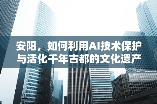 安阳，如何利用AI技术保护与活化千年古都的文化遗产？