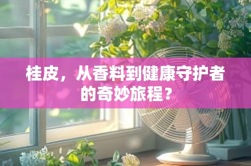 桂皮，从香料到健康守护者的奇妙旅程？