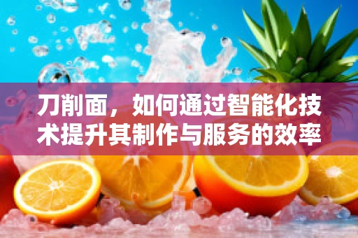 刀削面，如何通过智能化技术提升其制作与服务的效率？