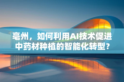 亳州，如何利用AI技术促进中药材种植的智能化转型？