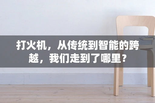 打火机，从传统到智能的跨越，我们走到了哪里？