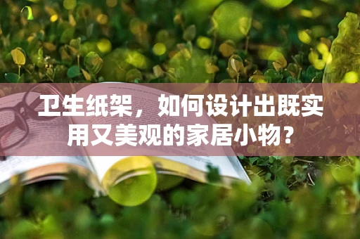 卫生纸架，如何设计出既实用又美观的家居小物？