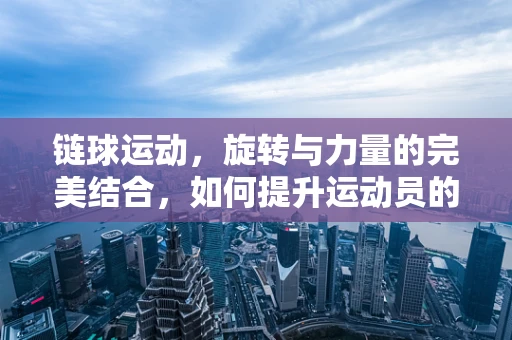 链球运动，旋转与力量的完美结合，如何提升运动员的投掷效率？