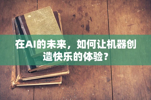 在AI的未来，如何让机器创造快乐的体验？