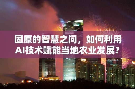 固原的智慧之问，如何利用AI技术赋能当地农业发展？