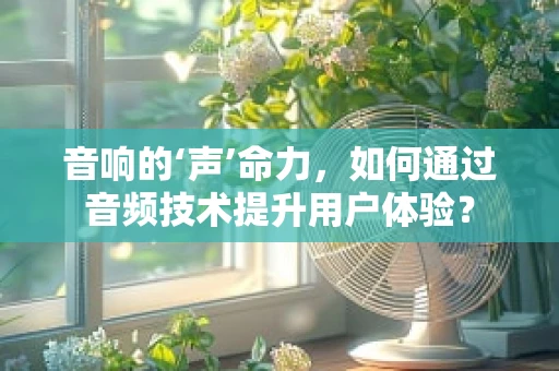音响的‘声’命力，如何通过音频技术提升用户体验？