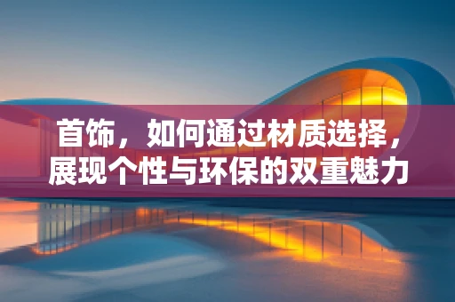 首饰，如何通过材质选择，展现个性与环保的双重魅力？