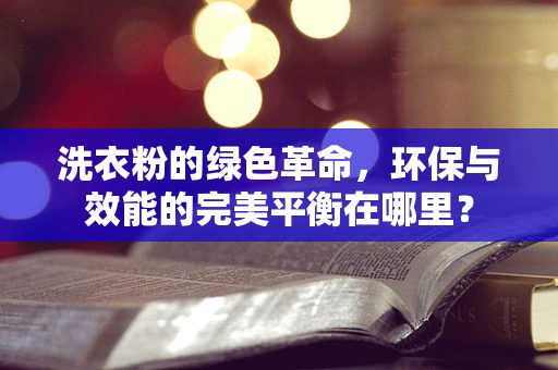 洗衣粉的绿色革命，环保与效能的完美平衡在哪里？